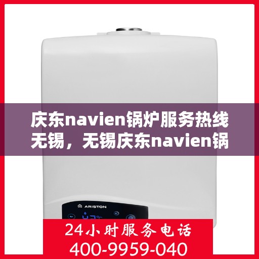 庆东navien锅炉服务热线无锡，无锡庆东navien锅炉服务热线，专业解决您的锅炉问题