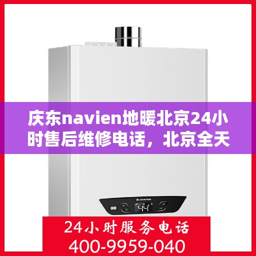 庆东navien地暖北京24小时售后维修电话，北京全天候售后维修电话，Navien地暖庆东专业售后团队为您服务！