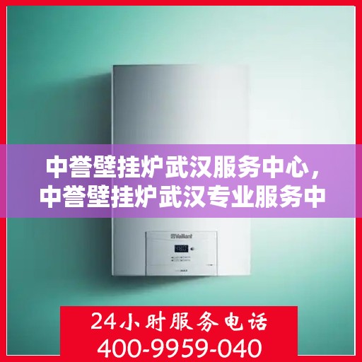 中誉壁挂炉武汉服务中心，中誉壁挂炉武汉专业服务中心，高效、贴心的家庭温暖守护者