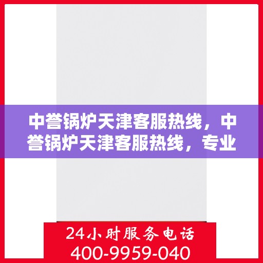 中誉锅炉天津客服热线，中誉锅炉天津客服热线，专业解答，贴心服务