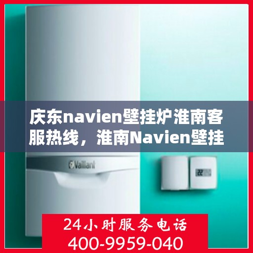 庆东navien壁挂炉淮南客服热线，淮南Navien壁挂炉客户热线，专业服务，暖心相伴
