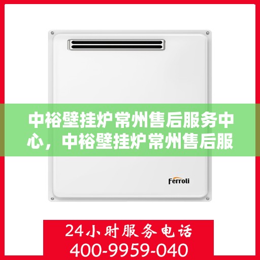 中裕壁挂炉常州售后服务中心，中裕壁挂炉常州售后服务中心，专业维修与贴心服务一站式解决您的壁挂炉问题