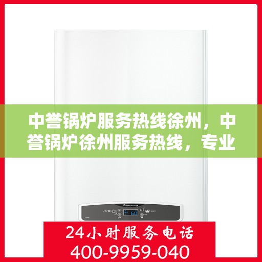 中誉锅炉服务热线徐州，中誉锅炉徐州服务热线，专业解决您的锅炉问题