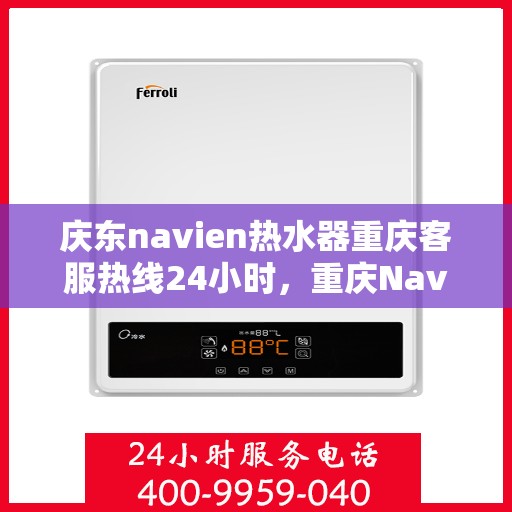 庆东navien热水器重庆客服热线24小时，重庆Navien热水器客服热线，全天候服务，温暖您的生活