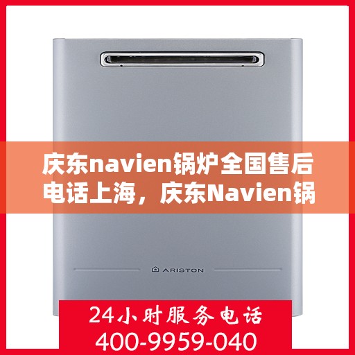 庆东navien锅炉全国售后电话上海，庆东Navien锅炉全国售后电话公布，上海地区服务热线一网打尽