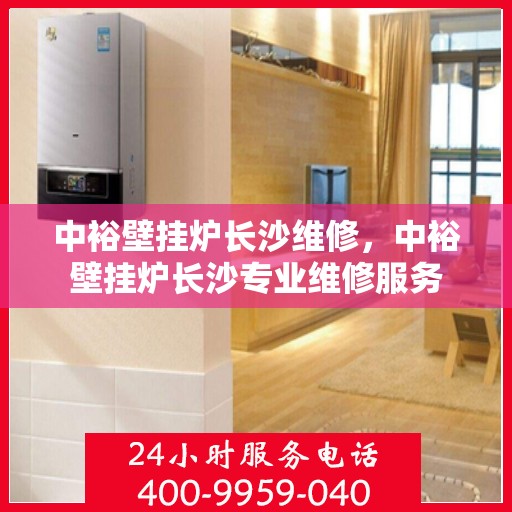 中裕壁挂炉长沙维修，中裕壁挂炉长沙专业维修服务