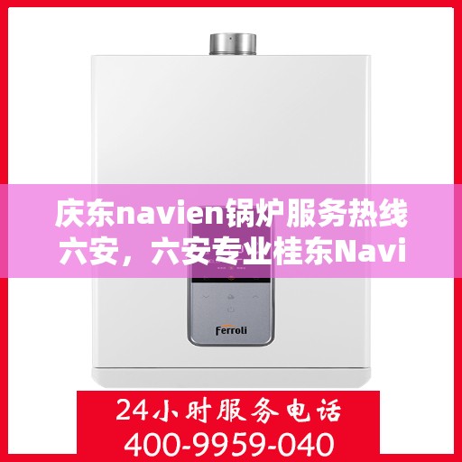 庆东navien锅炉服务热线六安，六安专业桂东Navien锅炉服务热线，高效解决方案提供商