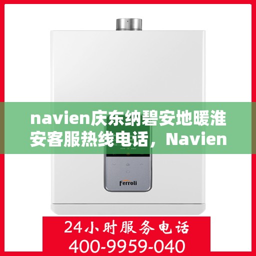 navien庆东纳碧安地暖淮安客服热线电话，Navien庆东纳碧安地暖淮安客服热线电话及售后服务指南