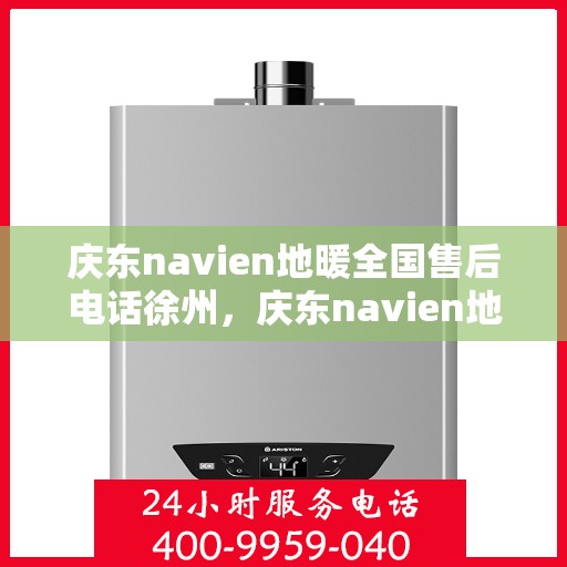 庆东navien地暖全国售后电话徐州，庆东navien地暖全国售后热线公布，徐州地区服务一览