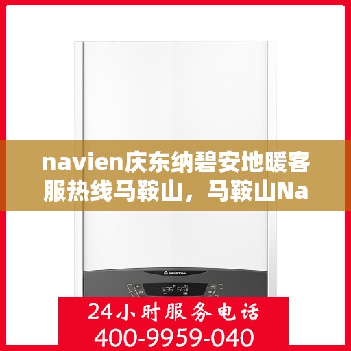 navien庆东纳碧安地暖客服热线马鞍山，马鞍山Navien庆东纳碧安地暖客服热线专业服务与支持