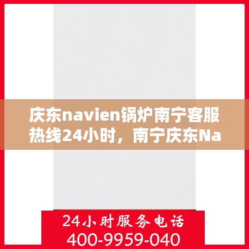 庆东navien锅炉南宁客服热线24小时，南宁庆东Navien锅炉全天候客服热线，贴心服务不打烊