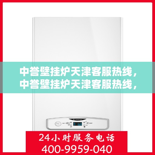 中誉壁挂炉天津客服热线，中誉壁挂炉天津客服热线，专业解答，温暖您的生活