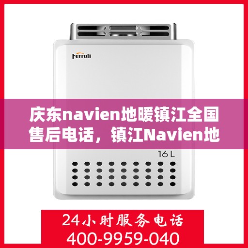 庆东navien地暖镇江全国售后电话，镇江Navien地暖全国售后热线，专业维修与售后支持团队为您服务