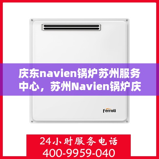 庆东navien锅炉苏州服务中心，苏州Navien锅炉庆东服务中心，专业维护，高效运行保障