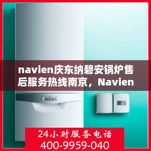 navien庆东纳碧安锅炉售后服务热线南京，Navien庆东纳碧安锅炉南京售后服务热线及支持服务详解