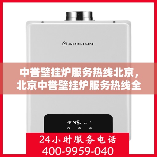 中誉壁挂炉服务热线北京，北京中誉壁挂炉服务热线全面解析，专业解决您的采暖问题