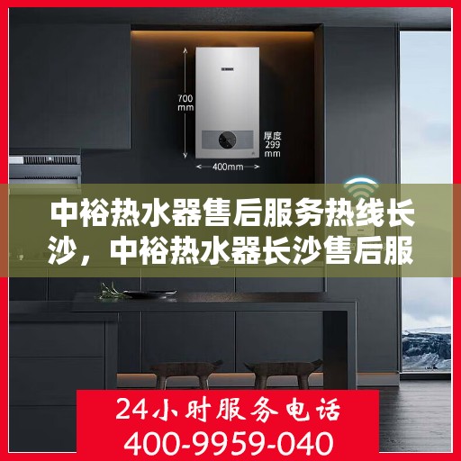 中裕热水器售后服务热线长沙，中裕热水器长沙售后服务热线详解
