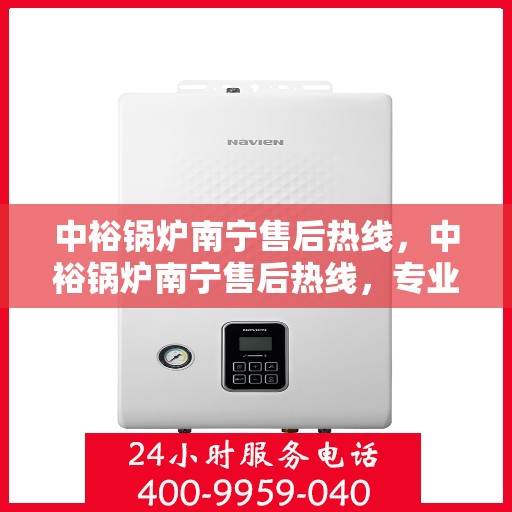 中裕锅炉南宁售后热线，中裕锅炉南宁售后热线，专业维修服务，让您安心无忧！