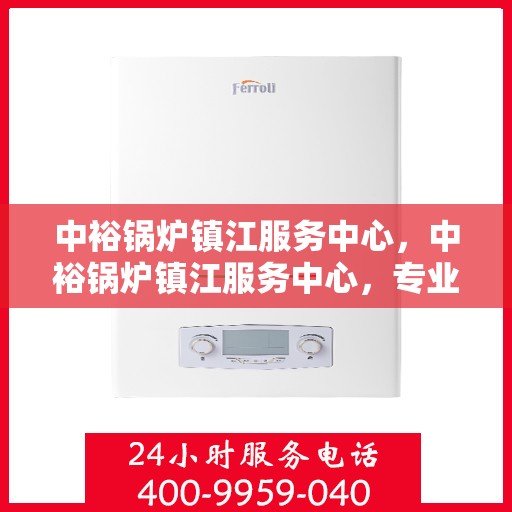 中裕锅炉镇江服务中心，中裕锅炉镇江服务中心，专业维修与优质服务的完美结合
