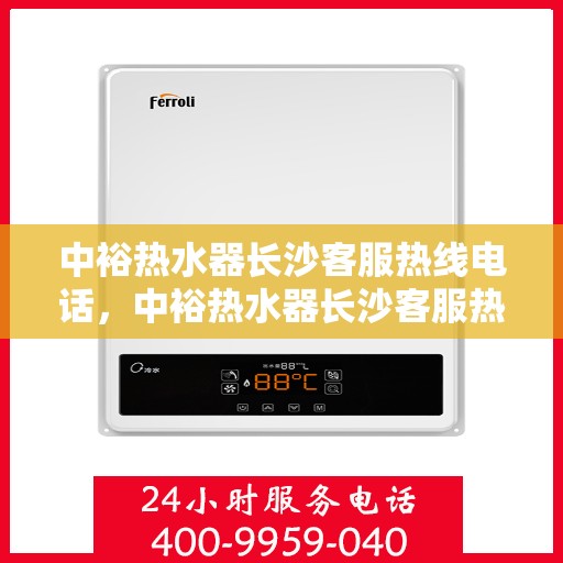 中裕热水器长沙客服热线电话，中裕热水器长沙客服热线详解，一站式服务，专业为您解答疑惑！