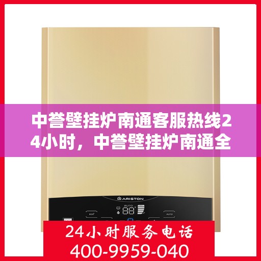中誉壁挂炉南通客服热线24小时，中誉壁挂炉南通全天候客服热线，温暖服务不打烊