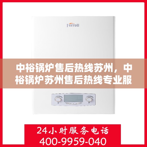 中裕锅炉售后热线苏州，中裕锅炉苏州售后热线专业服务，为您解答疑虑！