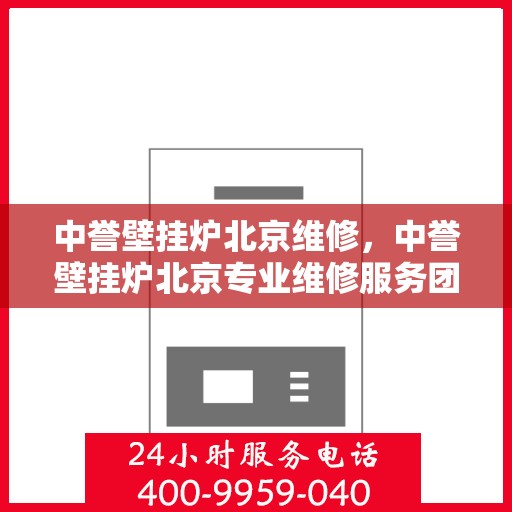 中誉壁挂炉北京维修，中誉壁挂炉北京专业维修服务团队，专注解决您的壁挂炉问题