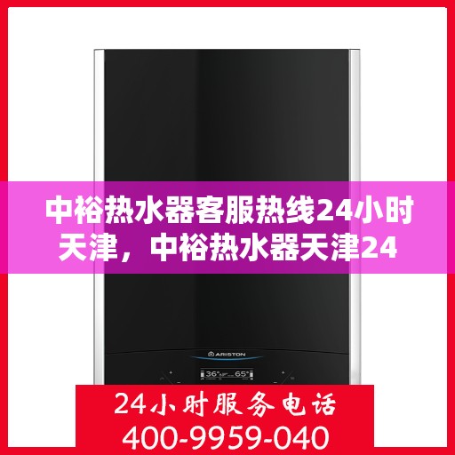 中裕热水器客服热线24小时天津，中裕热水器天津24小时客服热线，全天候服务保障
