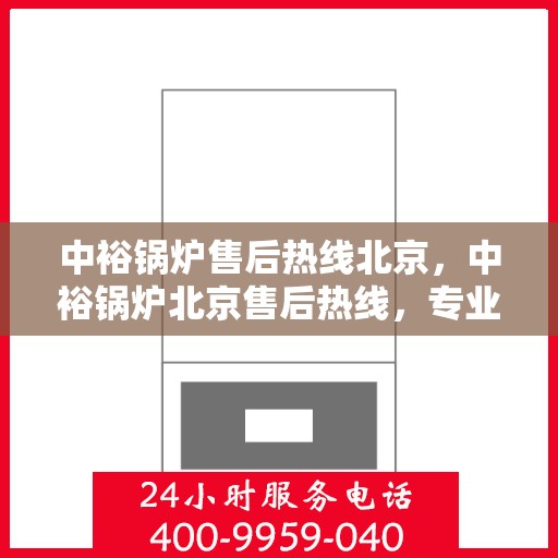 中裕锅炉售后热线北京，中裕锅炉北京售后热线，专业服务，温暖您的生活