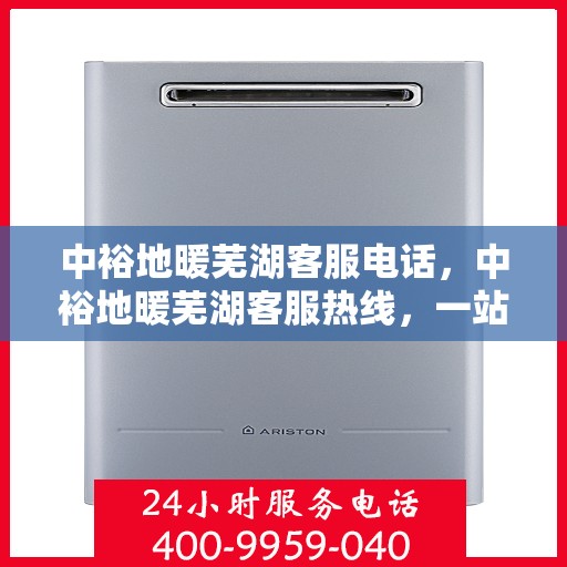 中裕地暖芜湖客服电话，中裕地暖芜湖客服热线，一站式专业咨询与售后服务支持