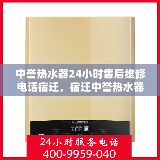 中誉热水器24小时售后维修电话宿迁，宿迁中誉热水器全天候售后维修服务热线