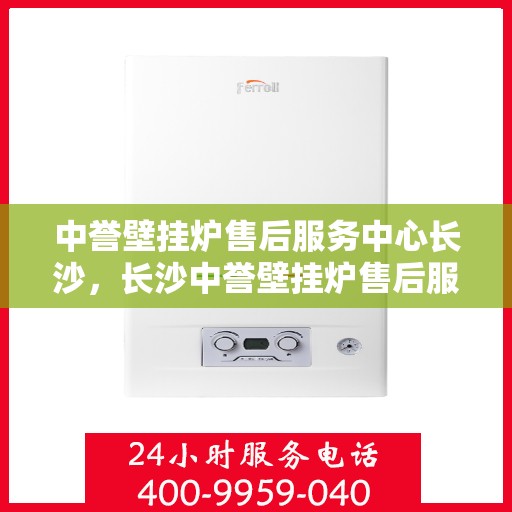 中誉壁挂炉售后服务中心长沙，长沙中誉壁挂炉售后服务中心，专业维修，贴心服务