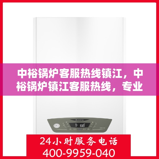 中裕锅炉客服热线镇江，中裕锅炉镇江客服热线，专业解答，贴心服务