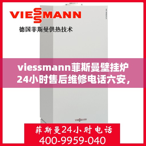 viessmann菲斯曼壁挂炉24小时售后维修电话六安，Viessmann菲斯曼壁挂炉六安售后维修热线全天候服务，专业快速解决故障