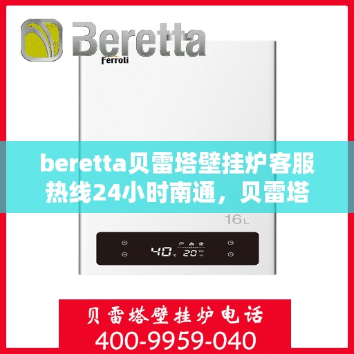 beretta贝雷塔壁挂炉客服热线24小时南通，贝雷塔壁挂炉南通客服热线全天候服务，专业解答您的每一个疑问